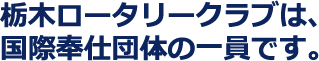 栃木ロータリークラブは、国際奉仕団体の一員です。
